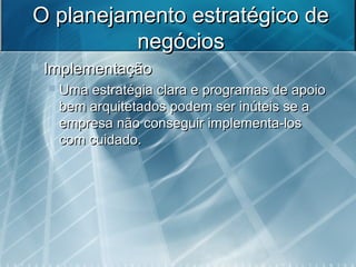 O planejamento estratégico deO planejamento estratégico de
negóciosnegócios
 ImplementaçãoImplementação
 Uma estratégia clara e programas de apoioUma estratégia clara e programas de apoio
bem arquitetados podem ser inúteis se abem arquitetados podem ser inúteis se a
empresa não conseguir implementa-losempresa não conseguir implementa-los
com cuidado.com cuidado.
 