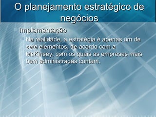 O planejamento estratégico deO planejamento estratégico de
negóciosnegócios
 ImplementaçãoImplementação
 Na realidade, a estratégia é apenas um deNa realidade, a estratégia é apenas um de
sete elementos, de acordo com asete elementos, de acordo com a
McKinsey, com os quais as empresas maisMcKinsey, com os quais as empresas mais
bem administradas contam.bem administradas contam.
 