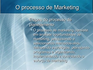O processo de MarketingO processo de Marketing
 Etapas do processo deEtapas do processo de
planejamentoplanejamento
 O processo de marketing consisteO processo de marketing consiste
em analisar oportunidades deem analisar oportunidades de
marketing, pesquisando emarketing, pesquisando e
selecionando mercados-alvo,selecionando mercados-alvo,
delineando estratégias, planejandodelineando estratégias, planejando
programas e organizando,programas e organizando,
implementando e controlando oimplementando e controlando o
esforço de marketingesforço de marketing
 