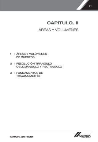 31 
MANUAL DEL CONSTRUCTOR 
CAPITULO. II 
ÁREAS Y VOLÚMENES 
1 I ÁREAS Y VOLÚMENES 
DE CUERPOS 
2 I RESOLUCIÓN TRIÁNGULO 
OBLICUÁNGULO Y RECTÁNGULO 
3 I FUNDAMENTOS DE 
TRIGONOMETRÍA 
 