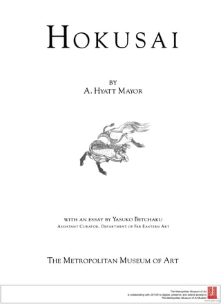 HOKUSA

                            BY
               A. HYATT MAYOR




     WITH AN ESSAY BY YASUKO BETCHAKU
  ASSISTANT   CURATOR,   DEPARTMENT   OF FAR EASTERN ART




THE METROPOLITAN MUSEUM OF ART



                                                                              The Metropolitan Museum of Art
                                      is collaborating with JSTOR to digitize, preserve, and extend access to
                                                                    The Metropolitan Museum of Art Bulletin           ®
                                                                                                           www.jstor.org
 