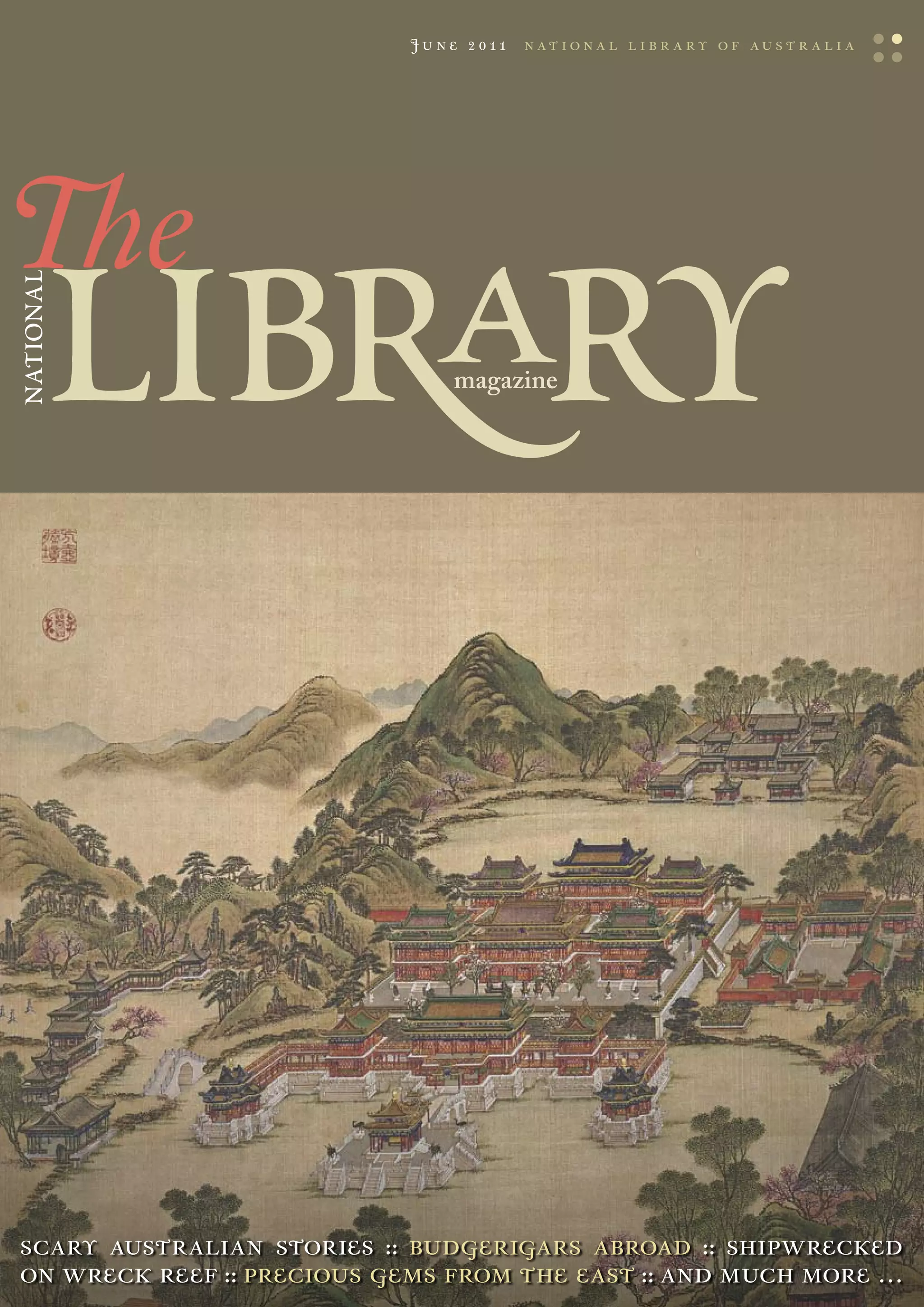 march 2009
                          June 2011   nat iona l libr a ry of austr a li a




   libRary
naTional




                             magazine
                             magazine




  scary australian stories budgerigars abroad shipwrecked
  on wreck reef precious gems from the east and much more …
 
