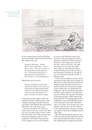 right
  William Westall (1781–1850)
         Shipwreck, Wreck Reef
        pencil; 10.75 x 14.5 cm
       courtesy Anthony spink




                                  In her romantic history, My Love Must Wait:            or cutters, which Westall recorded in his
                                  The Story of Matthew Flinders (1941), Ernestine        watercolour Wreck of the Porpoise, Flinders
                                  Hill imagined the scene:                               Expedition, held by the National Library of
                                                                                         Australia. In the background, to the left,
                                      ‘Helm alee!’ Aken’s shout ... ‘Breakers            the Cato is almost sunk and, to the right,
                                      ahead!‘—the cry of the lookout ... ‘A reef!        the Porpoise lies on its side. In another
                                      Here we come!’ ... There was a rip and creak       work, Shipwreck, Wreck Reef, the Porpoise
                                      of straining timbers, and the ship leaned          is viewed looking out from the reef and, in
                                      over ... Rush of sailors from the fo’c’sle ... a   the foreground, two figures on the right sit
                                      paralysing shock as the ship heeled over ...       next to an illustration, possibly another of
                                      they were down in a welter of ghostly foam.        Westall’s works.
                                                                                            The 80 survivors inhabited a stretch of land
                                  Westall takes up the account:                          measuring less than 300 metres in length and
                                                                                         100 metres in width. They discovered that the
                                      During this dreadful Scene, after the first        Bridgewater had avoided the reef and it was
                                      confusion had subsided, all was coolness and       hoped it would come and assist the stranded
                                      prompt Obedience. Many though drenched             seamen. Hopes were soon dashed when the
                                      with the Sea, and exhausted with Fatigue,          Bridgewater sailed away without having made
                                      would only accept with moderation the              any effort to give assistance to the marooned
                                      Spirits served out to recruit their strength.      survivors. Flinders later reported: ‘The captain
                                                                                         of the ship presumed on slight evidence that
                                  A fire broke out from a fallen candle and,             all had drowned’. The group quickly set about
                                  suddenly, burning to death became as much              establishing a camp, which Westall recorded
                                  a danger as drowning. ‘The Crew laboured               in his watercolour, View of Wreck Reef Bank
                                  incessantly’, wrote Westall. They eventually all       Taken at Low Water, Terra Australis, also in the
                                  fell asleep in the wreck of the vessel.                Library’s collection. The coral reef is shown
                                    The next morning the fate of the Cato                in the foreground and several tents of varying
                                  became clear: it was also a total wreck. Three         sizes appear in the distance, huddled around a
                                  boys were lost while trying to swim to safety          distress flag.
                                  but, fortunately, most of the castaways from              Aken described the hilarity when the crew
                                  both ships managed to make it to a dry                 of the Cato, who had little with them but their
                                  sandbank in the middle of the reef. Some               shirts, were provided with officers’ uniforms,
                                  of the stragglers were rescued in lifeboats            thus celebrating their unexpected ‘promotion’.


26::
 