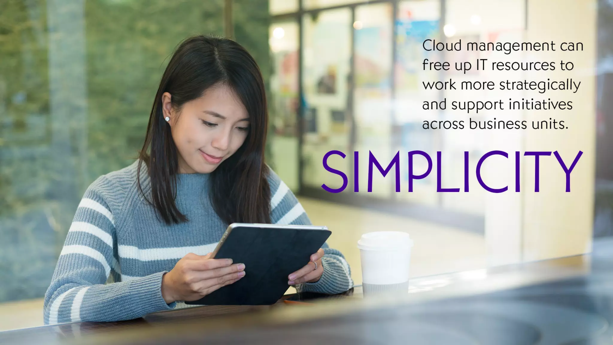 Simplicity
Cloud management can free up IT resources to work more strategically and support initiatives across business
units.
 