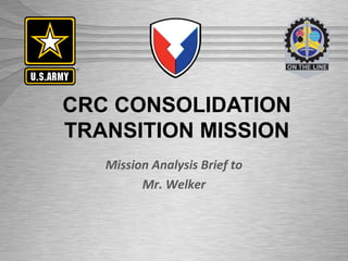 UNCLASSIFIED//FOUO
CRC CONSOLIDATION
TRANSITION MISSION
Mission Analysis Brief to
Mr. Welker
 