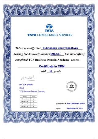 Certificate #:
This is to certify that ____________________________Subhadeep Bandyopadhyay
694333bearing the Associate number _________ has successfully
completed TCS Business Domain Academy course
Certificate in CRM_____________________________________________
with ____ grade.H
NGCCRM/134413/2015
Date : September 30, 2015
Dr. V.P. Gulati
Head,
TCS Business Domain Academy
Powered by TCPDF (www.tcpdf.org)
 