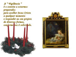 A “ Vigilância ”A “ Vigilância ”
é o convite a estarmosé o convite a estarmos
preparadospreparados
para acolher Jesus Cristopara acolher Jesus Cristo
a qualquer momentoa qualquer momento
e responder ao seu projetoe responder ao seu projeto
de diversas formas,de diversas formas,
conforme nos é solicitado.conforme nos é solicitado.
 