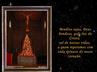 Bendito sejas, DeusBendito sejas, Deus
bondoso, pela luz dobondoso, pela luz do
Cristo,Cristo,
sol de nossas vidas,sol de nossas vidas,
a quem esperamos coma quem esperamos com
toda ternura do nossotoda ternura do nosso
coração.coração.
 