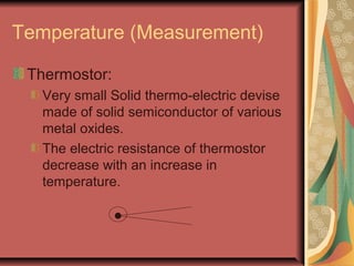 Temperature (Measurement)
Thermostor:
Very small Solid thermo-electric devise
made of solid semiconductor of various
metal oxides.
The electric resistance of thermostor
decrease with an increase in
temperature.
 