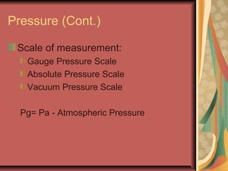 Pressure (Cont.)
Scale of measurement:
Gauge Pressure Scale
Absolute Pressure Scale
Vacuum Pressure Scale
Pg= Pa - Atmospheric Pressure
 
