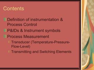 Contents
Definition of instrumentation &
Process Control
P&IDs & Instrument symbols
Process Measurement
Transducer (Temperature-Pressure-
Flow-Level)
Transmitting and Switching Elements
 
