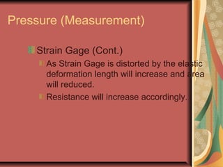 Pressure (Measurement)
Strain Gage (Cont.)
As Strain Gage is distorted by the elastic
deformation length will increase and area
will reduced.
Resistance will increase accordingly.
 