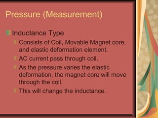 Pressure (Measurement)
Inductance Type
Consists of Coil, Movable Magnet core,
and elastic deformation element.
AC current pass through coil.
As the pressure varies the elastic
deformation, the magnet core will move
through the coil.
This will change the inductance.
 