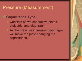 Capacitance Type
Consists of two conductive plates,
dielectric, and diaphragm.
As the pressure increases diaphragm
will move the plate changing the
capacitance.
Pressure (Measurement)
 