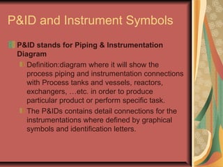 P&ID and Instrument Symbols
P&ID stands for Piping & Instrumentation
Diagram
Definition:diagram where it will show the
pro...