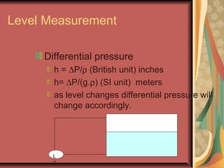Level Measurement
Differential pressure
h = ∆P/ρ (British unit) inches
h= ∆P/(g.ρ) (SI unit) meters
as level changes differential pressure will
change accordingly.
L
T
 