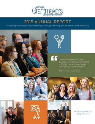 I have gained personally and
professionally from my membership
in SDG for nearly 18 years. And it
keeps getting better and better.
2015 member survey feedback
“
www.sdgrantmakers.org
@sdgrantmakers
Increasing the impact of philanthropy through learning, collaboration, and advocacy.
2015 Annual Report
 