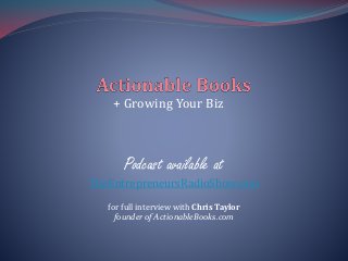 + Growing Your Biz
Podcast available at
TheEntrepreneursRadioShow.com
for full interview with Chris Taylor
founder of ActionableBooks.com
 