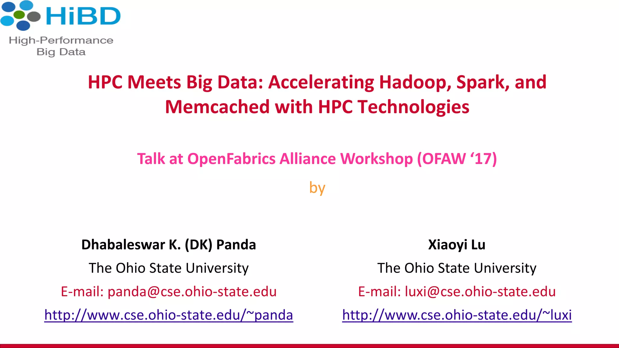 HPC Meets Big Data: Accelerating Hadoop, Spark, and Memcached with HPC Technologies Dhabaleswar K. (DK) Panda The Ohio State University E-mail: panda@cse.ohio-state.edu http://www.cse.ohio-state.edu/~panda Talk at OpenFabrics Alliance Workshop (OFAW ‘17) by Xiaoyi Lu The Ohio State University E-mail: luxi@cse.ohio-state.edu http://www.cse.ohio-state.edu/~luxi 