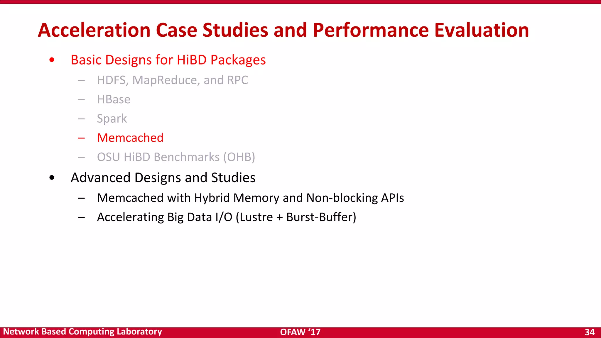 OFAW ‘17 34Network Based Computing Laboratory • Basic Designs for HiBD Packages – HDFS, MapReduce, and RPC – HBase – Spark – Memcached – OSU HiBD Benchmarks (OHB) • Advanced Designs and Studies – Memcached with Hybrid Memory and Non-blocking APIs – Accelerating Big Data I/O (Lustre + Burst-Buffer) Acceleration Case Studies and Performance Evaluation 