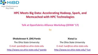 HPC Meets Big Data: Accelerating Hadoop, Spark, and
Memcached with HPC Technologies
Dhabaleswar K. (DK) Panda
The Ohio State University
E-mail: panda@cse.ohio-state.edu
http://www.cse.ohio-state.edu/~panda
Talk at OpenFabrics Alliance Workshop (OFAW ‘17)
by
Xiaoyi Lu
The Ohio State University
E-mail: luxi@cse.ohio-state.edu
http://www.cse.ohio-state.edu/~luxi
 