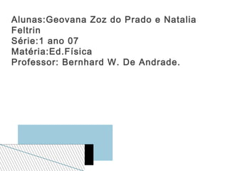 Alunas:Geovana Zoz do Prado e Natalia
Feltrin
Série:1 ano 07
Matéria:Ed.Física
Professor: Bernhard W. De Andrade.
 
