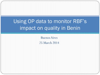 BuenosAires
25 March 2014
Using OP data to monitor RBF’s
impact on quality in Benin
 