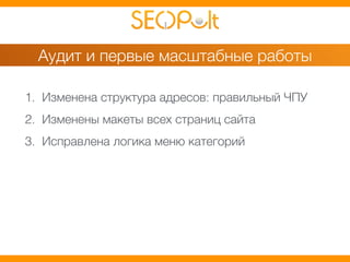 Аудит и первые масштабные работы 
1. Изменена структура адресов: правильный ЧПУ 
2. Изменены макеты всех страниц сайта 
3. Исправлена логика меню категорий 
 