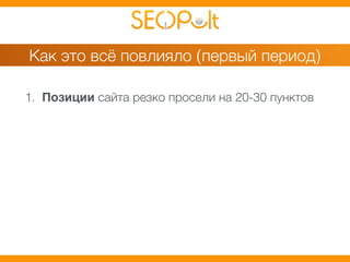 Как это всё повлияло (первый период) 
1. Позиции сайта резко просели на 20-30 пунктов 
 
