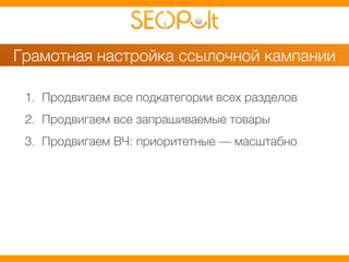 Грамотная настройка ссылочной кампании 
1. Продвигаем все подкатегории всех разделов 
2. Продвигаем все запрашиваемые товары 
3. Продвигаем ВЧ: приоритетные — масштабно 
 