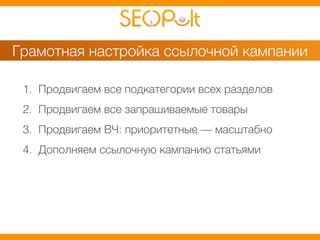 Грамотная настройка ссылочной кампании 
1. Продвигаем все подкатегории всех разделов 
2. Продвигаем все запрашиваемые товары 
3. Продвигаем ВЧ: приоритетные — масштабно 
4. Дополняем ссылочную кампанию статьями 
 