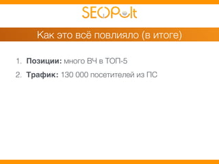Как это всё повлияло (в итоге) 
1. Позиции: много ВЧ в ТОП-5 
2. Трафик: 130 000 посетителей из ПС 
 