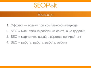 Выводы 
1. Эффект — только при комплексном подходе 
2. SEO = масштабные работы на сайте, а не доделки 
3. SEO = маркетинг, дизайн, вёрстка, копирайтинг 
4. SEO = работа, работа, работа, работа 
 