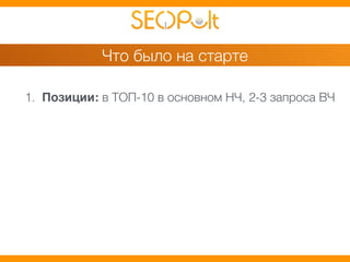 Что было на старте 
1. Позиции: в ТОП-10 в основном НЧ, 2-3 запроса ВЧ 
 