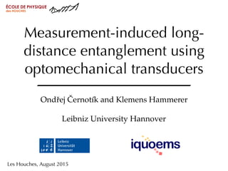 Les Houches, August 2015
Measurement-induced long-
distance entanglement using
optomechanical transducers
Ondřej Černotík ...