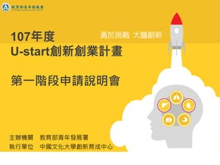 107年度
U-start創新創業計畫
第一階段申請說明會
主辦機關 教育部青年發展署
執行單位 中國文化大學創新育成中心
 