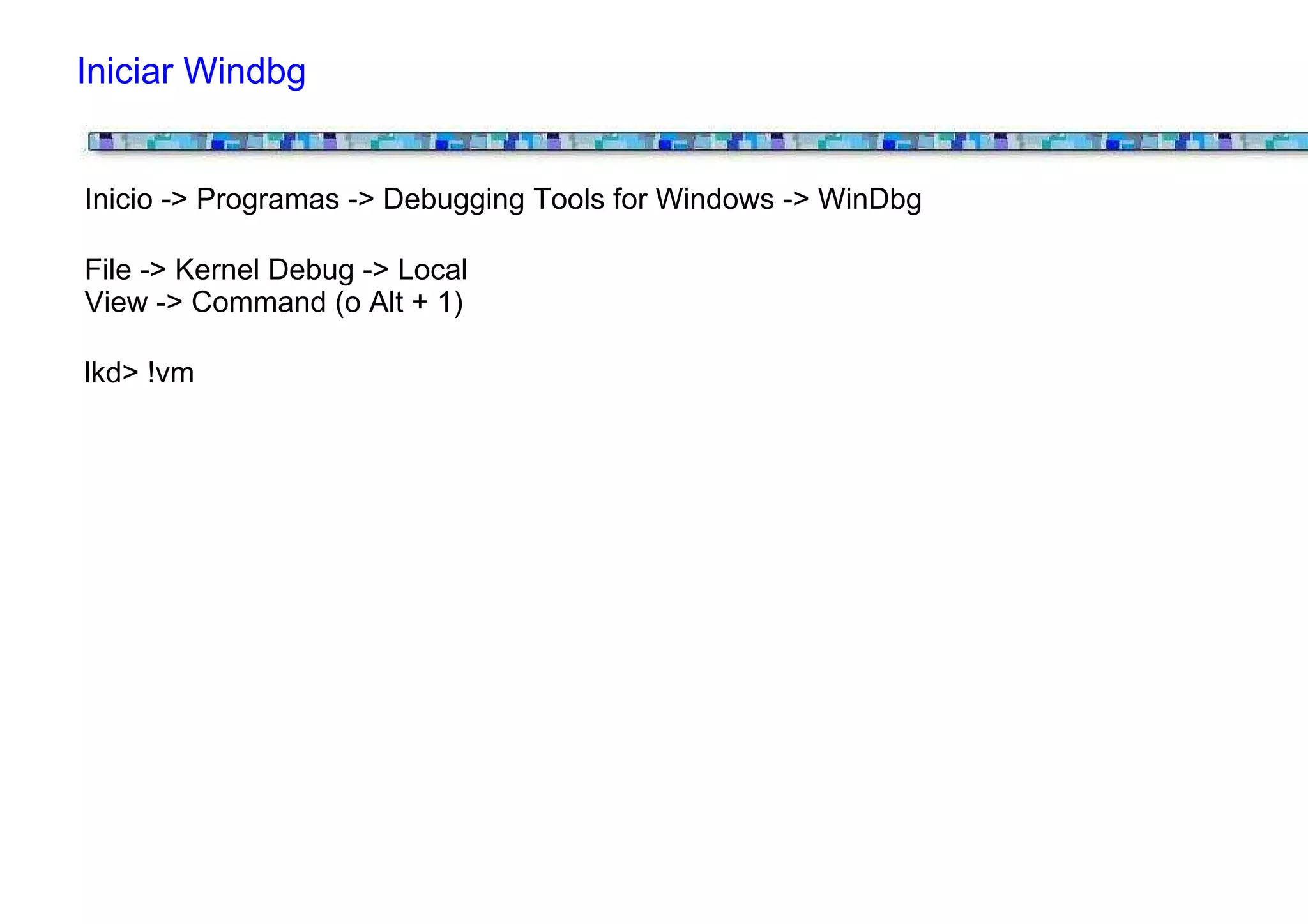 Iniciar Windbg


Inicio -> Programas -> Debugging Tools for Windows -> WinDbg

File -> Kernel Debug -> Local
View -> Command (o Alt + 1)

lkd> !vm
 