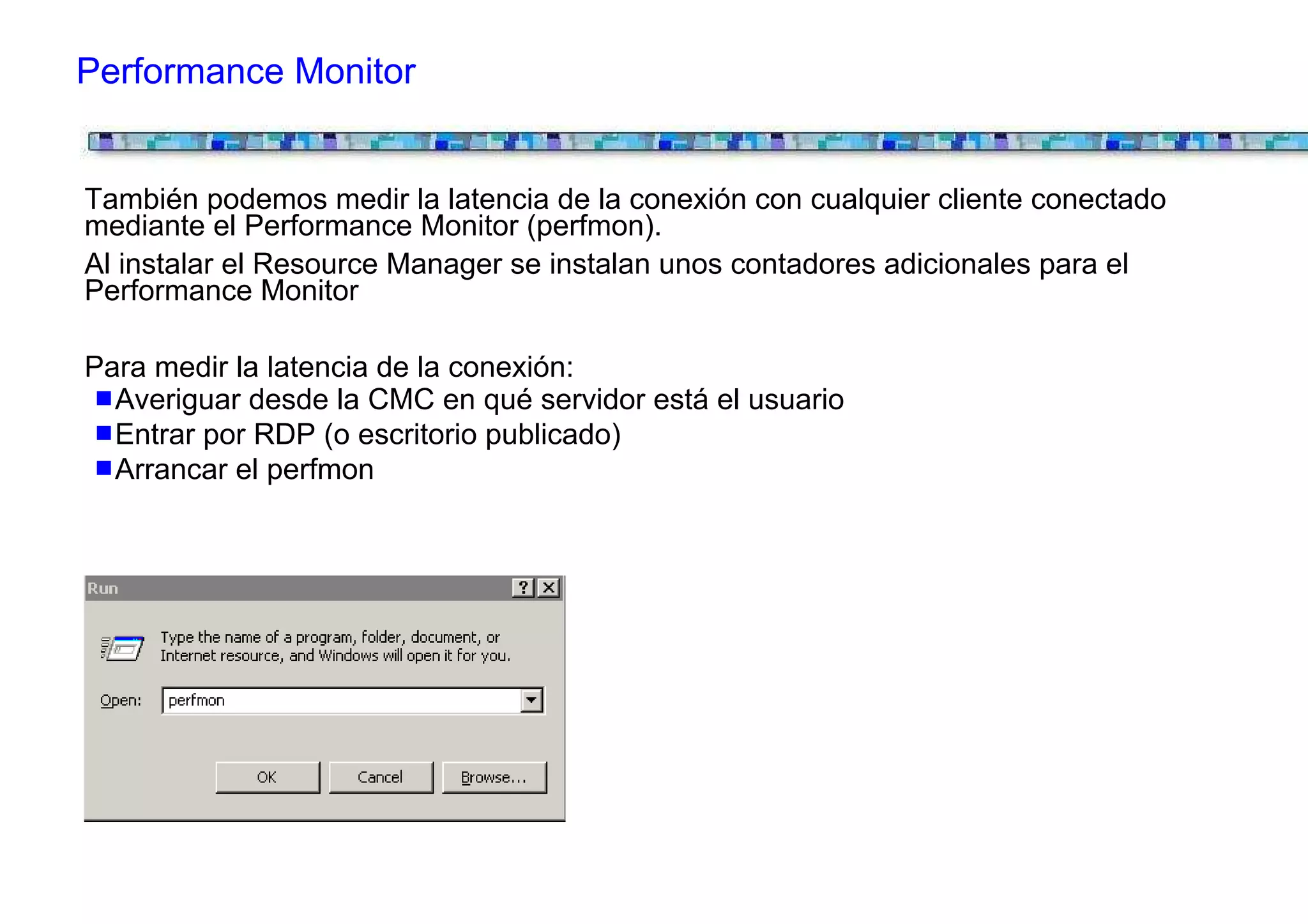 Performance Monitor


También podemos medir la latencia de la conexión con cualquier cliente conectado
mediante el Performance Monitor (perfmon).
Al instalar el Resource Manager se instalan unos contadores adicionales para el
Performance Monitor

Para medir la latencia de la conexión:
  Averiguar desde la CMC en qué servidor está el usuario
  Entrar por RDP (o escritorio publicado)
  Arrancar el perfmon
 