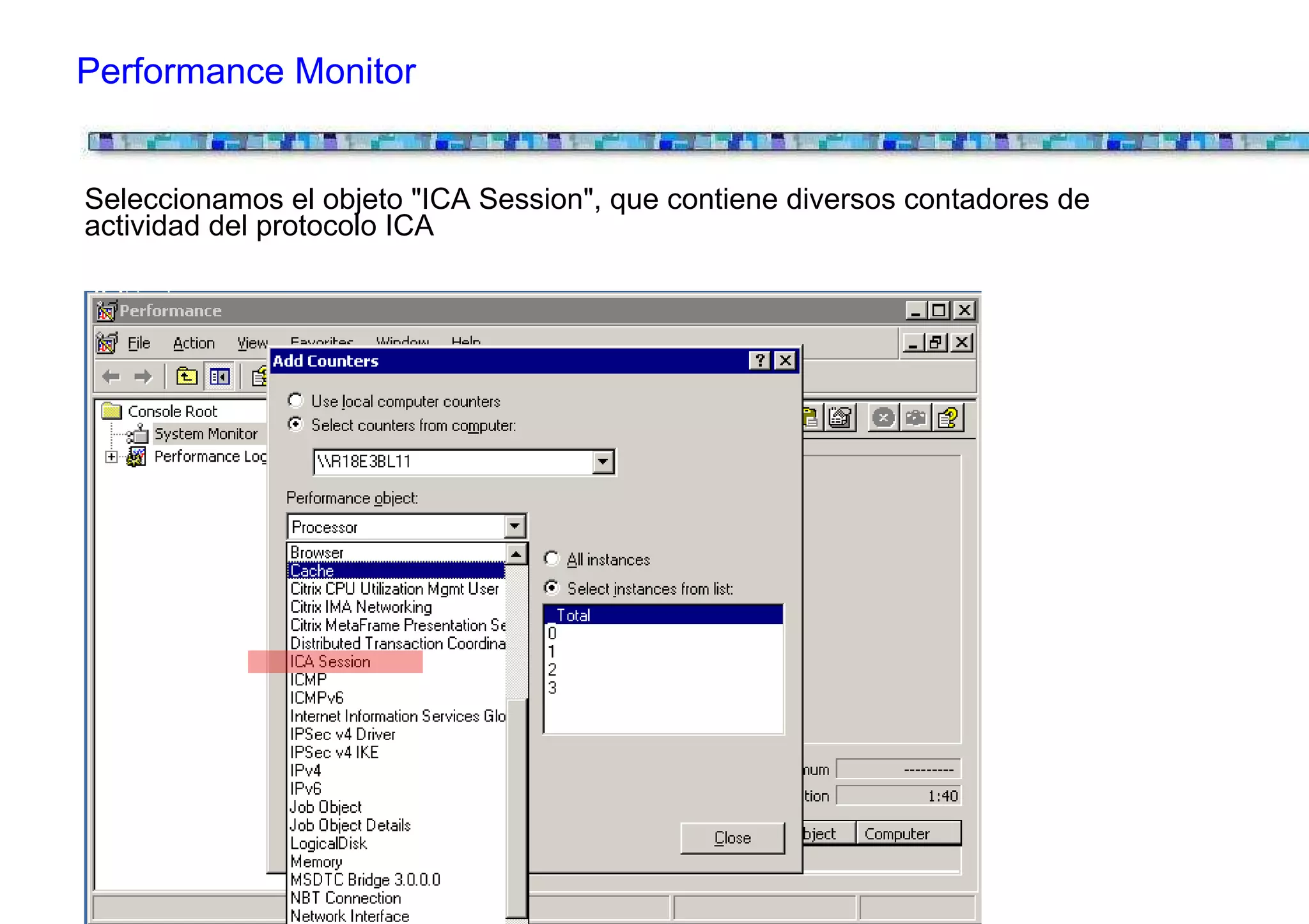 Performance Monitor


Seleccionamos el objeto "ICA Session", que contiene diversos contadores de
actividad del protocolo ICA
 