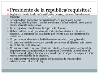 Presidente de la republica(requisitos)Según el artículo 82 de la Constitución de 1917, para ser Presidente se requiere: