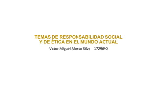 TEMAS DE RESPONSABILIDAD SOCIAL
Y DE ÉTICA EN EL MUNDO ACTUAL
Víctor Miguel Alonso Silva 1729690
 