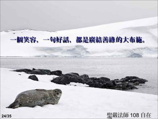 一個笑容，一句好話，都是廣結善緣 的大布施。




24/35              聖嚴法師 108 自在
 