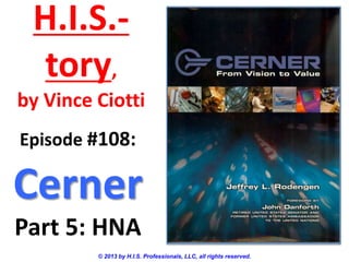 H.I.S.-
tory,
by Vince Ciotti
© 2013 by H.I.S. Professionals, LLC, all rights reserved.
Episode #108:
Cerner
Part 5: HNA
 