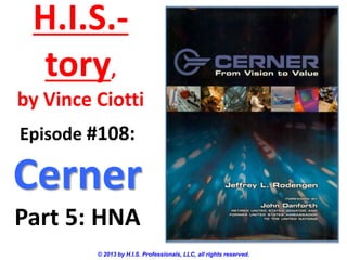 H.I.S.-
tory,
by Vince Ciotti
© 2013 by H.I.S. Professionals, LLC, all rights reserved.
Episode #108:
Cerner
Part 5: HNA
 