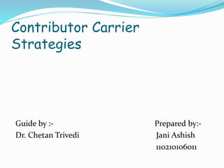 Contributor Carrier 
Strategies 
Guide by :- Prepared by:- 
Dr. Chetan Trivedi Jani Ashish 
110210106011 
 