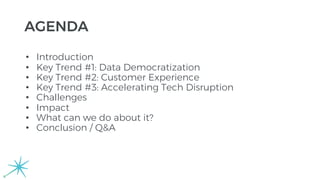 AGENDA
• Introduction
• Key Trend #1: Data Democratization
• Key Trend #2: Customer Experience
• Key Trend #3: Accelerating Tech Disruption
• Challenges
• Impact
• What can we do about it?
• Conclusion / Q&A
 