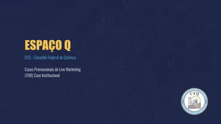 ESPAÇO Q
CFQ - Conselho Federal de Química
Cases Promocionais de Live Marketing
(108) Case Institucional
 