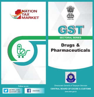Directorate General of Taxpayer Services
CENTRAL BOARD OF EXCISE & CUSTOMS
www.cbec.gov.in
SECTORAL SERIES
Drugs &
Pharmaceuticals
GST
@CBEC_India
@askGST_GoI
cbecindia
Follow us on:
 
