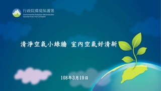 1
行政院環境保護署
Environmental Protection Administration
Excutive Yuan, R.O.C.(Taiwan)
清淨空氣小綠牆 室內空氣好清新
108年3月19日
 