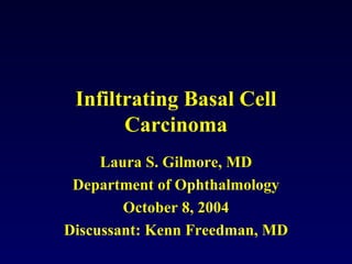 Infiltrating Basal Cell Carcinoma Laura S. Gilmore, MD Department of Ophthalmology October 8, 2004 Discussant: Kenn Freedman, MD 